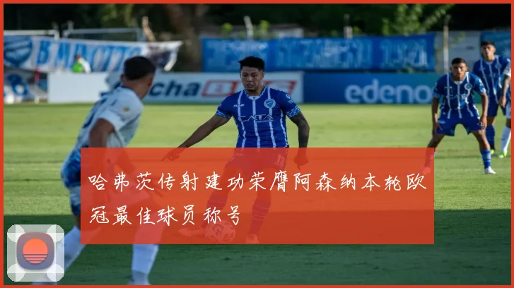 哈弗茨传射建功荣膺阿森纳本轮欧冠最佳球员称号